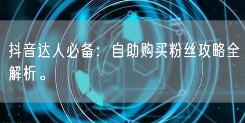 抖音达人必备：自助购买粉丝攻略全解析。