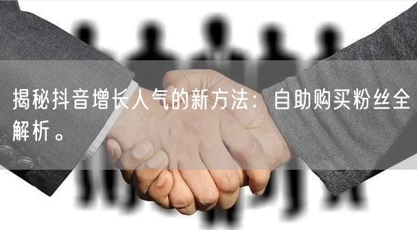揭秘抖音增长人气的新方法:自助购买粉丝全解析。