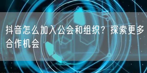 抖音怎么加入公会和组织?探索更多合作机会
