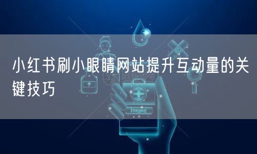 小红书刷小眼睛网站提升互动量的关键技巧