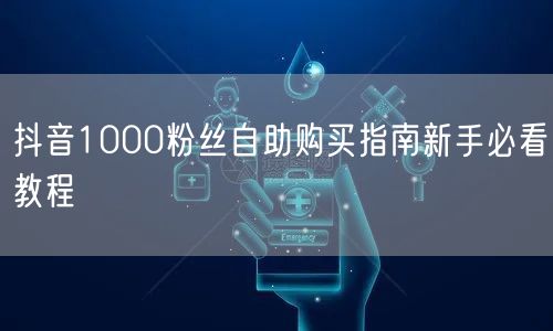 抖音1000粉丝自助购买指南新手必看教程