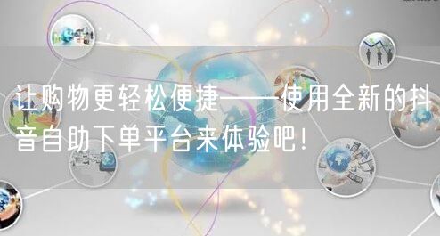 让购物更轻松便捷——使用全新的抖音自助下单平台来体验吧!