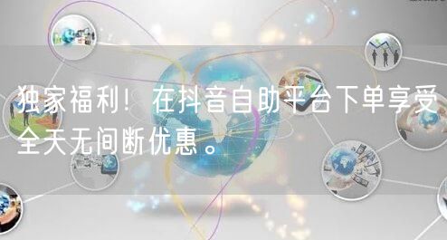 独家福利!在抖音自助平台下单享受全天无间断优惠。