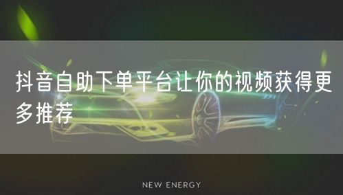 抖音自助下单平台让你的视频获得更多推荐