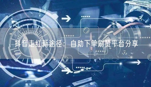 抖音走红新途径：自助下单刷赞平台分享