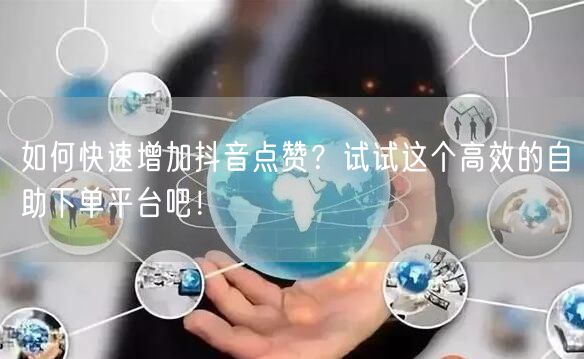 如何快速增加抖音点赞?试试这个高效的自助下单平台吧!