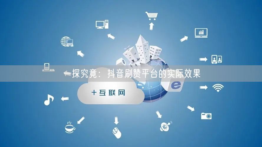 一探究竟:抖音刷赞平台的实际效果