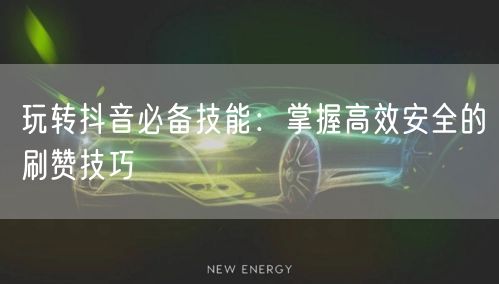 玩转抖音必备技能:掌握高效安全的刷赞技巧