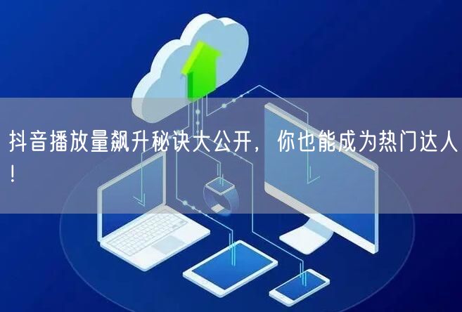 抖音播放量飙升秘诀大公开,你也能成为热门达人!