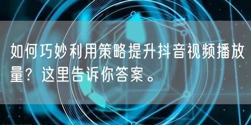 如何巧妙利用策略提升抖音视频播放量?这里告诉你答案。