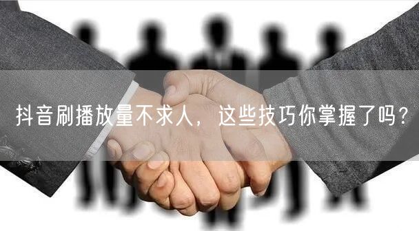 抖音刷播放量不求人,这些技巧你掌握了吗?