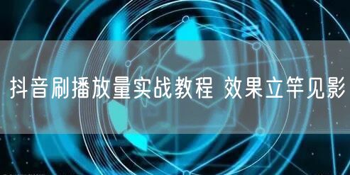 抖音刷播放量实战教程 效果立竿见影