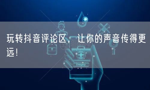 玩转抖音评论区,让你的声音传得更远!