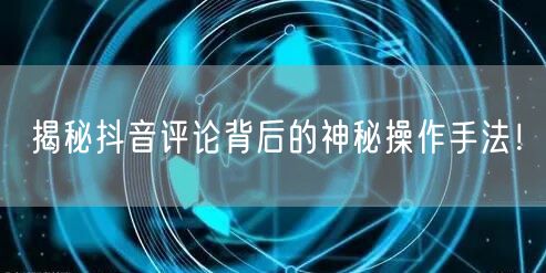 揭秘抖音评论背后的神秘操作手法!