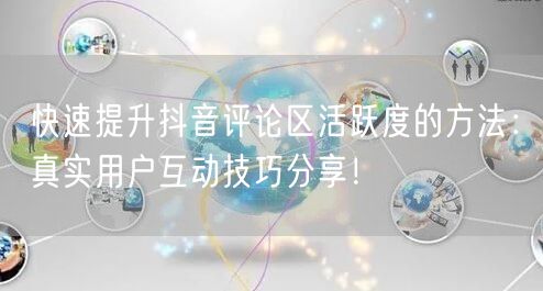快速提升抖音评论区活跃度的方法:真实用户互动技巧分享!