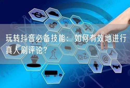 玩转抖音必备技能:如何有效地进行真人刷评论?