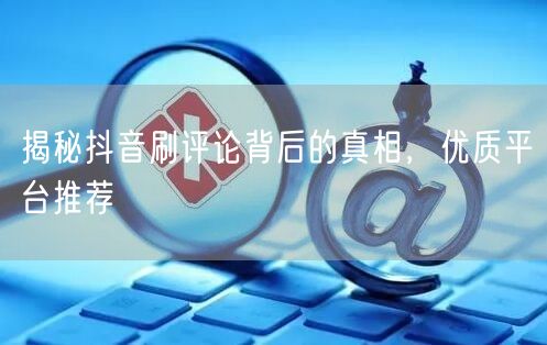 揭秘抖音刷评论背后的真相,优质平台推荐
