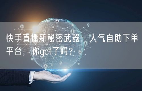 快手直播新秘密武器:人气自助下单平台,你get了吗?