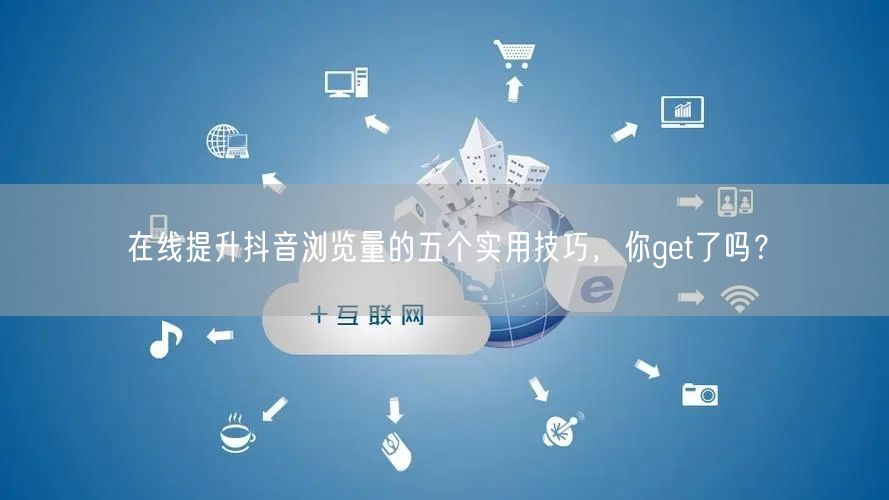 在线提升抖音浏览量的五个实用技巧,你get了吗?