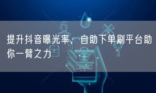 提升抖音曝光率,自助下单刷平台助你一臂之力