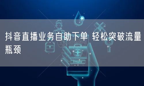 抖音直播业务自助下单 轻松突破流量瓶颈