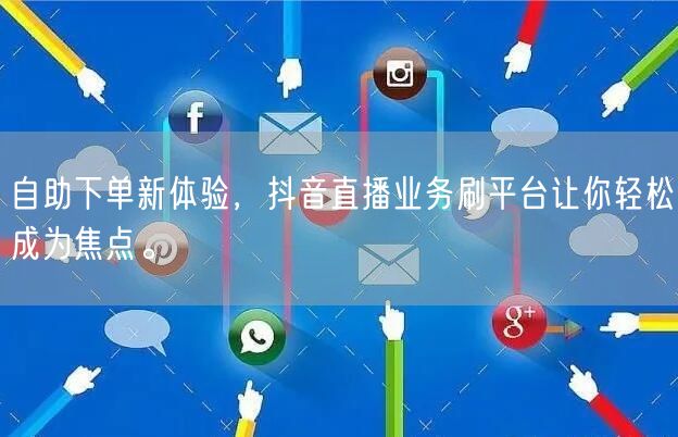 自助下单新体验，抖音直播业务刷平台让你轻松成为焦点。