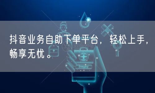 抖音业务自助下单平台，轻松上手，畅享无忧。