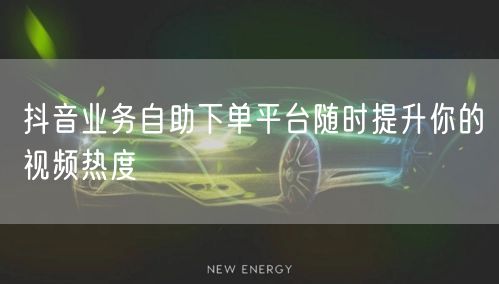 抖音业务自助下单平台随时提升你的视频热度