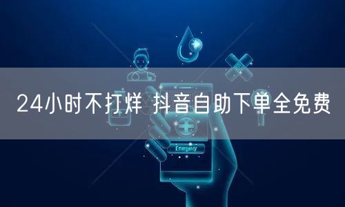 24小时不打烊 抖音自助下单全免费