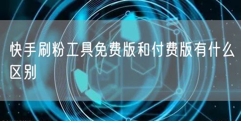 快手刷粉工具免费版和付费版有什么区别