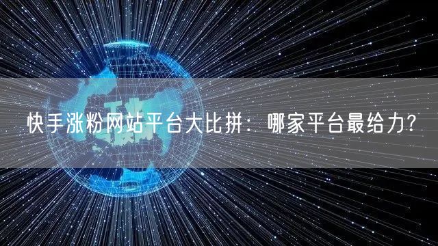 快手涨粉网站平台大比拼：哪家平台最给力？