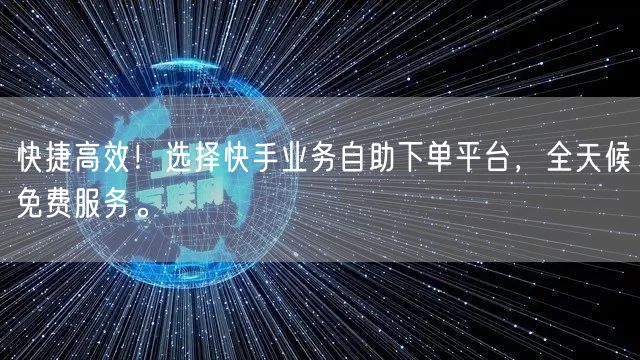 快捷高效！选择快手业务自助下单平台，全天候免费服务。