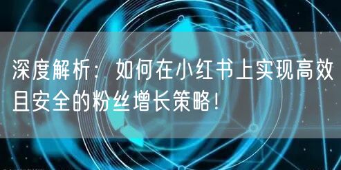 深度解析：如何在小红书上实现高效且安全的粉丝增长策略！