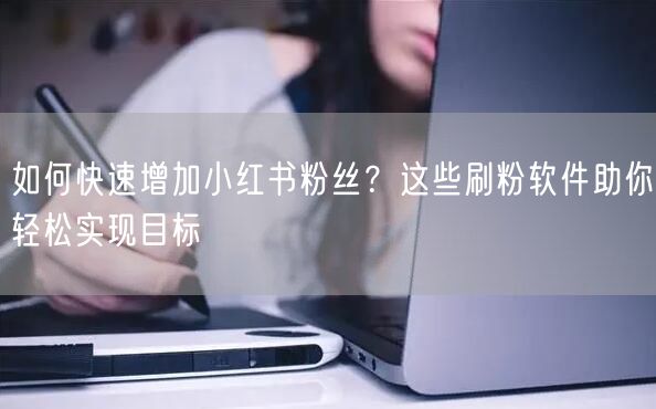 如何快速增加小红书粉丝?这些刷粉软件助你轻松实现目标