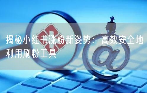 揭秘小红书涨粉新姿势:高效安全地利用刷粉工具