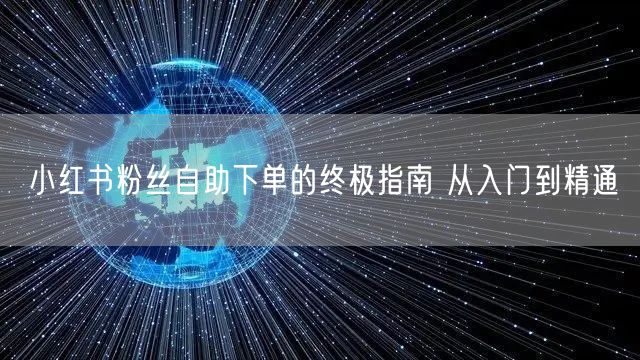 小红书粉丝自助下单的终极指南 从入门到精通