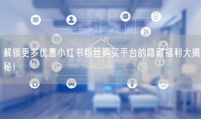 解锁更多优惠小红书粉丝购买平台的隐藏福利大揭秘！