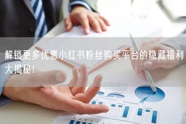 解锁更多优惠小红书粉丝购买平台的隐藏福利大揭秘！