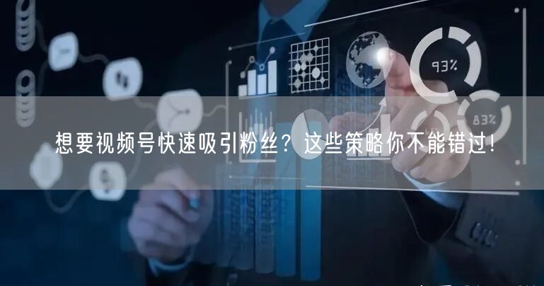 想要视频号快速吸引粉丝？这些策略你不能错过！