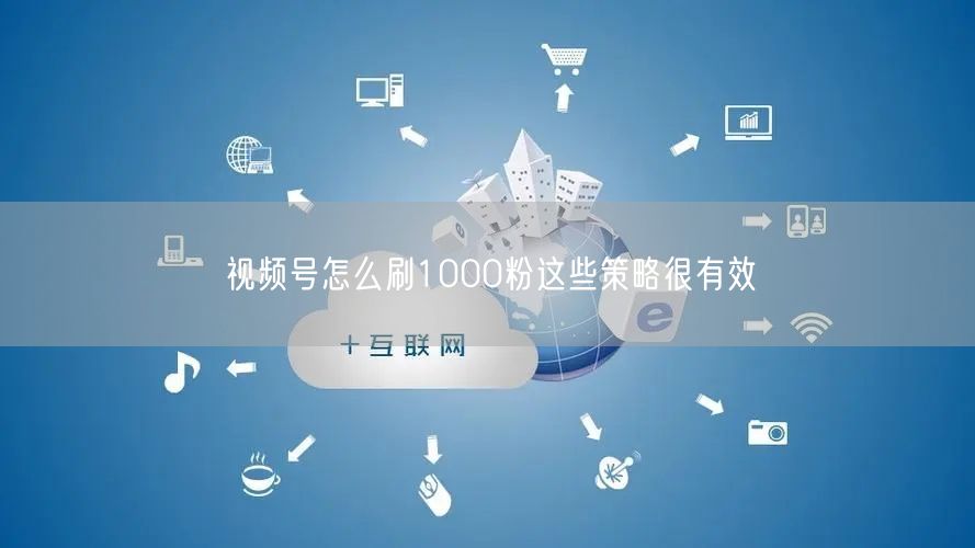 视频号怎么刷1000粉这些策略很有效