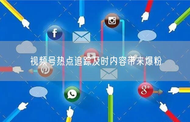 视频号热点追踪及时内容带来爆粉