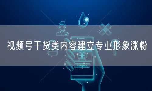 视频号干货类内容建立专业形象涨粉
