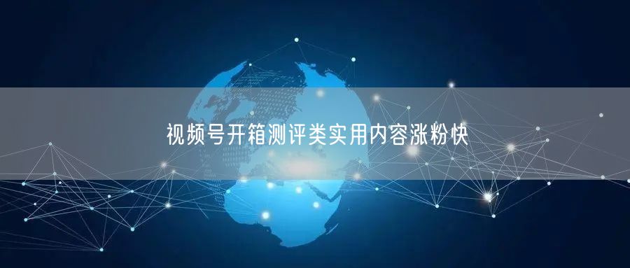 视频号开箱测评类实用内容涨粉快