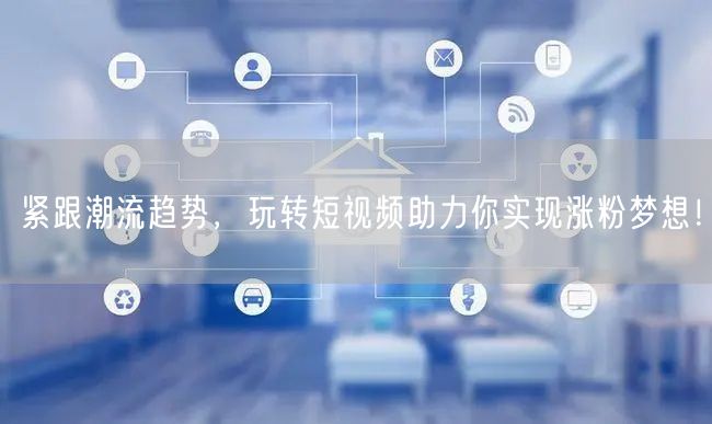 紧跟潮流趋势，玩转短视频助力你实现涨粉梦想！