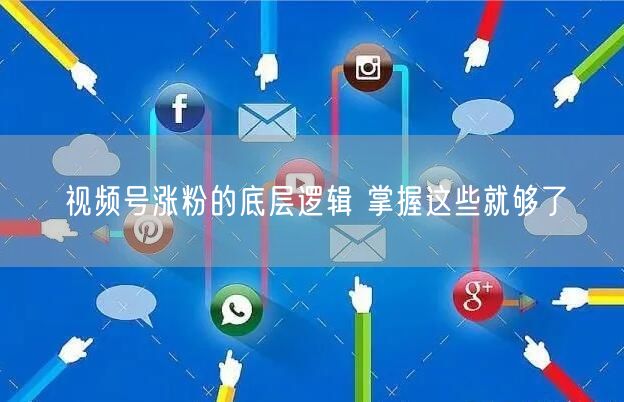 视频号涨粉的底层逻辑 掌握这些就够了