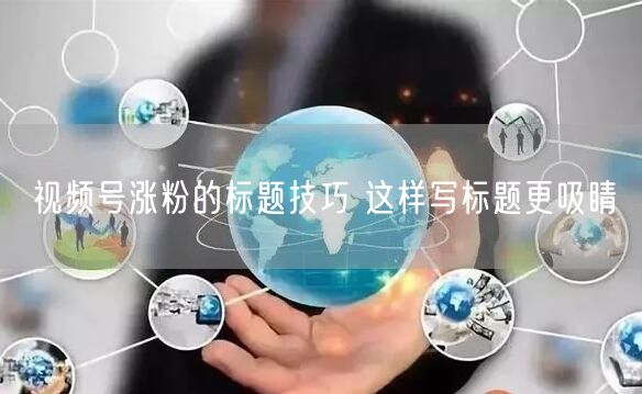 视频号涨粉的标题技巧 这样写标题更吸睛