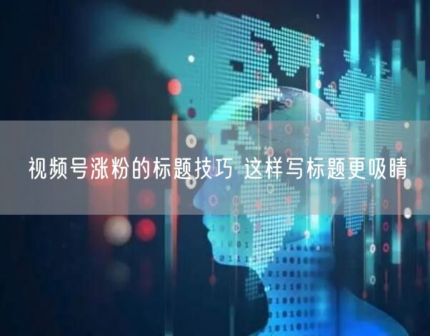 视频号涨粉的标题技巧 这样写标题更吸睛