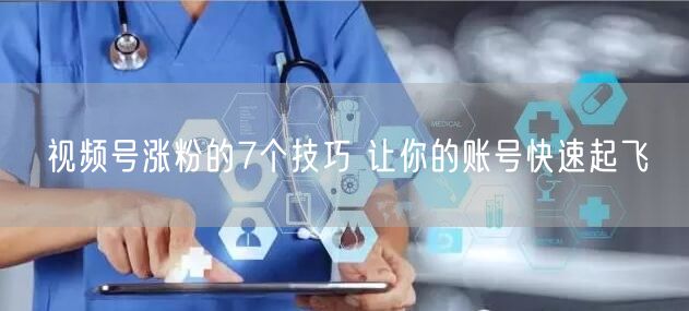 视频号涨粉的7个技巧 让你的账号快速起飞