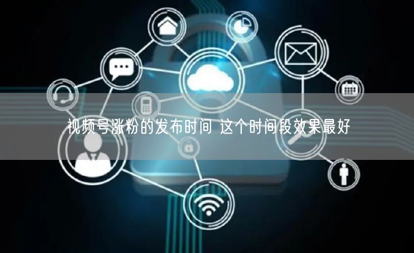 视频号涨粉的发布时间 这个时间段效果最好